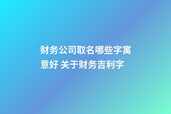 财务公司取名哪些字寓意好 关于财务吉利字-第1张-公司起名-玄机派